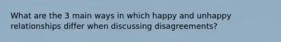 What are the 3 main ways in which happy and unhappy relationships differ when discussing disagreements?