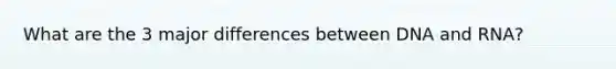What are the 3 major differences between DNA and RNA?