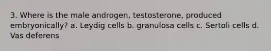 3. Where is the male androgen, testosterone, produced embryonically? a. Leydig cells b. granulosa cells c. Sertoli cells d. Vas deferens