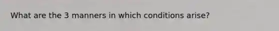 What are the 3 manners in which conditions arise?