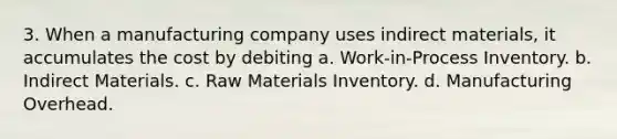 3. When a manufacturing company uses indirect materials, it accumulates the cost by debiting a. Work-in-Process Inventory. b. Indirect Materials. c. Raw Materials Inventory. d. Manufacturing Overhead.