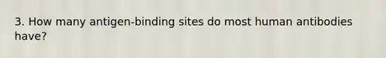 3. How many antigen-binding sites do most human antibodies have?
