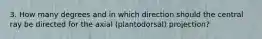 3. How many degrees and in which direction should the central ray be directed for the axial (plantodorsal) projection?