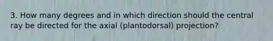 3. How many degrees and in which direction should the central ray be directed for the axial (plantodorsal) projection?