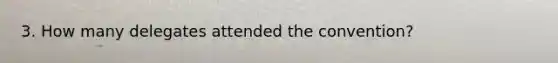 3. How many delegates attended the convention?