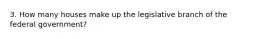 3. How many houses make up the legislative branch of the federal government?