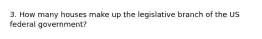 3. How many houses make up the legislative branch of the US federal government?