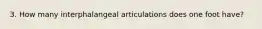 3. How many interphalangeal articulations does one foot have?