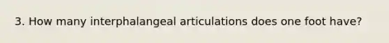 3. How many interphalangeal articulations does one foot have?