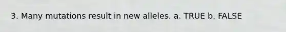 3. Many mutations result in new alleles. a. TRUE b. FALSE