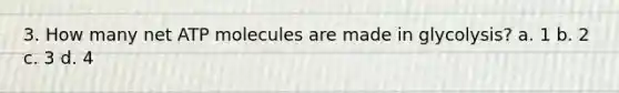 3. How many net ATP molecules are made in glycolysis? a. 1 b. 2 c. 3 d. 4