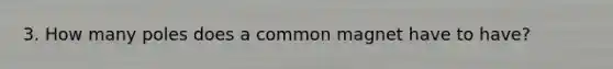 3. How many poles does a common magnet have to have?