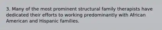 3. Many of the most prominent structural family therapists have dedicated their efforts to working predominantly with African American and Hispanic families.