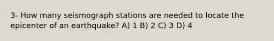 3- How many seismograph stations are needed to locate the epicenter of an earthquake? A) 1 B) 2 C) 3 D) 4