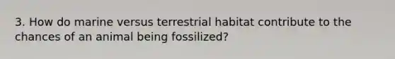 3. How do marine versus terrestrial habitat contribute to the chances of an animal being fossilized?