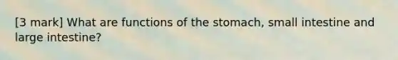 [3 mark] What are functions of the stomach, small intestine and large intestine?