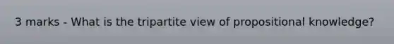 3 marks - What is the tripartite view of propositional knowledge?