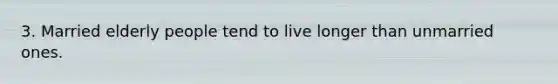 3. Married elderly people tend to live longer than unmarried ones.