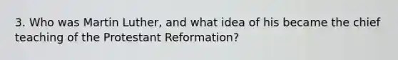 3. Who was Martin Luther, and what idea of his became the chief teaching of the Protestant Reformation?