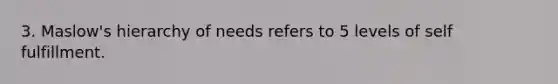 3. Maslow's hierarchy of needs refers to 5 levels of self fulfillment.