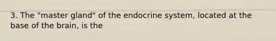 3. The "master gland" of the endocrine system, located at the base of the brain, is the