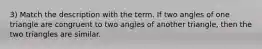 3) Match the description with the term. If two angles of one triangle are congruent to two angles of another triangle, then the two triangles are similar.