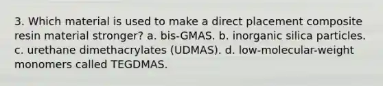 3. Which material is used to make a direct placement composite resin material stronger? a. bis-GMAS. b. inorganic silica particles. с. urethane dimethacrylates (UDMAS). d. low-molecular-weight monomers called TEGDMAS.