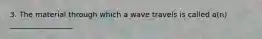 3. The material through which a wave travels is called a(n) _________________