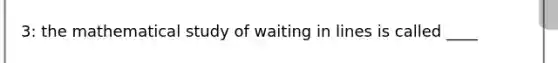 3: the mathematical study of waiting in lines is called ____