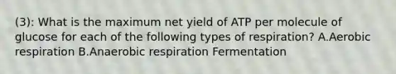 (3): What is the maximum net yield of ATP per molecule of glucose for each of the following types of respiration? A.Aerobic respiration B.Anaerobic respiration Fermentation