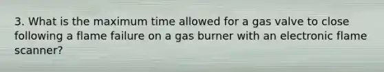 3. What is the maximum time allowed for a gas valve to close following a flame failure on a gas burner with an electronic flame scanner?