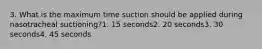 3. What is the maximum time suction should be applied during nasotracheal suctioning?1. 15 seconds2. 20 seconds3. 30 seconds4. 45 seconds