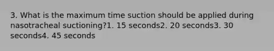 3. What is the maximum time suction should be applied during nasotracheal suctioning?1. 15 seconds2. 20 seconds3. 30 seconds4. 45 seconds