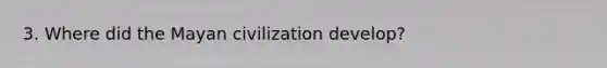 3. Where did the Mayan civilization develop?