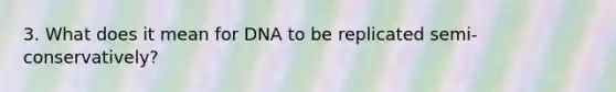 3. What does it mean for DNA to be replicated semi-conservatively?