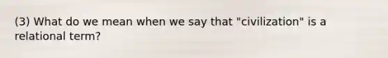 (3) What do we mean when we say that "civilization" is a relational term?