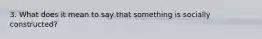 3. What does it mean to say that something is socially constructed?