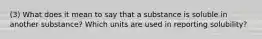 (3) What does it mean to say that a substance is soluble in another substance? Which units are used in reporting solubility?