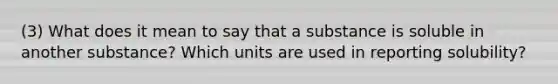 (3) What does it mean to say that a substance is soluble in another substance? Which units are used in reporting solubility?