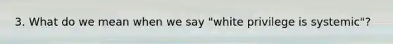3. What do we mean when we say "white privilege is systemic"?
