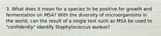 3. What does it mean for a species to be positive for growth and fermentation on MSA? With the diversity of microorganisms in the world, can the result of a single test such as MSA be used to "confidently" identify Staphylococcus aureus?