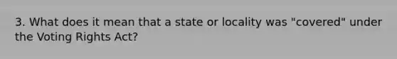 3. What does it mean that a state or locality was "covered" under the Voting Rights Act?