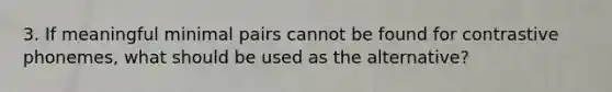 3. If meaningful minimal pairs cannot be found for contrastive phonemes, what should be used as the alternative?