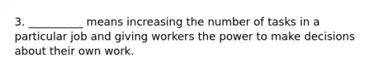 3. __________ means increasing the number of tasks in a particular job and giving workers the power to make decisions about their own work.