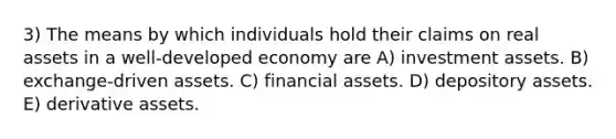 3) The means by which individuals hold their claims on real assets in a well-developed economy are A) investment assets. B) exchange-driven assets. C) financial assets. D) depository assets. E) derivative assets.