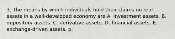 3. The means by which individuals hold their claims on real assets in a well-developed economy are A. investment assets. B. depository assets. C. derivative assets. D. financial assets. E. exchange-driven assets. p: