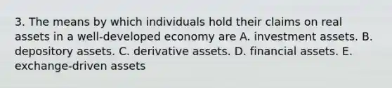 3. The means by which individuals hold their claims on real assets in a well-developed economy are A. investment assets. B. depository assets. C. derivative assets. D. <a href='https://www.questionai.com/knowledge/kzmW5sEdEs-financial-assets' class='anchor-knowledge'>financial assets</a>. E. exchange-driven assets