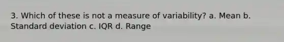 3. Which of these is not a measure of variability? a. Mean b. Standard deviation c. IQR d. Range