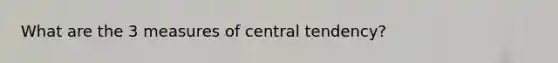 What are the 3 measures of central tendency?