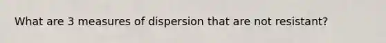 What are 3 measures of dispersion that are not resistant?